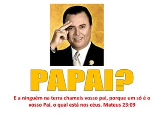 E a ninguém na terra chameis vosso pai, porque um só é o
vosso Pai, o qual está nos céus. Mateus 23:09
 