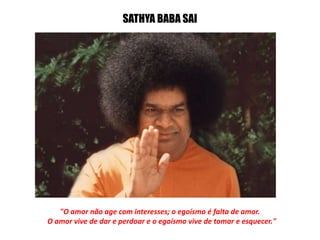 SATHYA BABA SAI
"O amor não age com interesses; o egoísmo é falta de amor.
O amor vive de dar e perdoar e o egoísmo vive de tomar e esquecer."
 