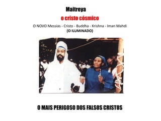 Maitreya
O MAIS PERIGOSO DOS FALSOS CRISTOS
o cristo cósmico
O NOVO Messias - Cristo - Buddha - Krishna - Iman Mahdi
(O ILUMINADO)
 