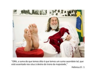 "ORA, a suma do que temos dito é que temos um sumo sacerdote tal, que
está assentado nos céus à destra do trono da majestade,"
Hebreus 8 : 1
 