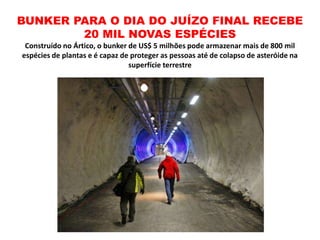 BUNKER PARA O DIA DO JUÍZO FINAL RECEBE
20 MIL NOVAS ESPÉCIES
Construído no Ártico, o bunker de US$ 5 milhões pode armazenar mais de 800 mil
espécies de plantas e é capaz de proteger as pessoas até de colapso de asteróide na
superfície terrestre
 