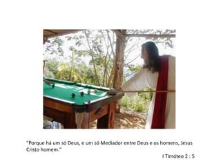 "Porque há um só Deus, e um só Mediador entre Deus e os homens, Jesus
Cristo homem."
I Timóteo 2 : 5
 