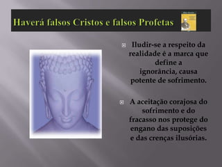    Iludir-se a respeito da
    realidade é a marca que
            define a
        ignorância, causa
     potente de sofrimento.

   A aceitação corajosa do
        sofrimento e do
    fracasso nos protege do
    engano das suposições
    e das crenças ilusórias.
 