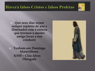       Que seus dias sejam
    sempre repletos de paz e
    iliminados com a certeza
      que teremos o mestre
        amigo Jesus a nos
            conduzir

    Tenham um Domingo
        Maravilhoso.
     KSSF – Clea Alves
          Obrigada
 