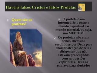    Quem são os         O profeta é um
    profetas?        intermediário entre o
                     mundo espiritual e o
                   mundo material, ou seja,
                         um MÉDIUM.
                   Os profetas não eram
                        senão, médiuns
                   escolhidos por Deus para
                   chamar atenção de reis e
                      dirigentes que não
                     estavam preocupados
                        com as questões
                      espirituais. Deus os
                    enviava para alertá-los
 