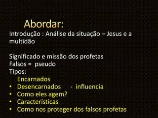 Introdução : Análise da situação – Jesus e a
multidão
Significado e missão dos profetas
Falsos = pseudo
Tipos:
Encarnados
• Desencarnados - influencia
• Como eles agem?
• Características
• Como nos proteger dos falsos profetas
 