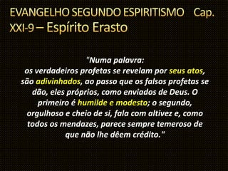 "Numa palavra:
os verdadeiros profetas se revelam por seus atos,
são adivinhados, ao passo que os falsos profetas se
dão, eles próprios, como enviados de Deus. O
primeiro é humilde e modesto; o segundo,
orgulhoso e cheio de si, fala com altivez e, como
todos os mendazes, parece sempre temeroso de
que não lhe dêem crédito."
 