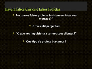 Haverá falsos Cristos e falsos Profetas
Por que os falsos profetas insistem em fazer seu
mercado?”,
é mais útil perguntar:
“O que nos impulsiona a sermos seus clientes?”
Que tipo de profeta buscamos?
 