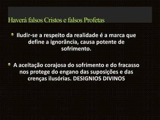 Haverá falsos Cristos e falsos Profetas
Iludir-se a respeito da realidade é a marca que
define a ignorância, causa potente de
sofrimento.
A aceitação corajosa do sofrimento e do fracasso
nos protege do engano das suposições e das
crenças ilusórias. DESIGNIOS DIVINOS
 