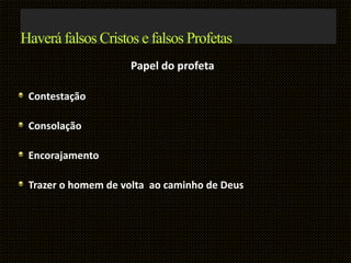 Haverá falsos Cristos e falsos Profetas
Papel do profeta
Contestação
Consolação
Encorajamento
Trazer o homem de volta ao caminho de Deus
 