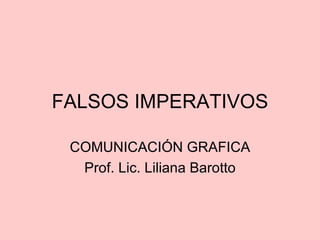 FALSOS IMPERATIVOS

 COMUNICACIÓN GRAFICA
  Prof. Lic. Liliana Barotto
 