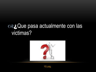 ¿Que pasa actualmente con las
 victimas?




              10) pág.
 