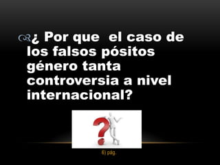 ¿ Por que el caso de
 los falsos pósitos
 género tanta
 controversia a nivel
 internacional?



          6) pág.
 