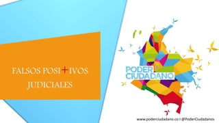 www.poderciudadano.co I @PoderCiudadanos
FALSOS POSI+IVOS
JUDICIALES
 