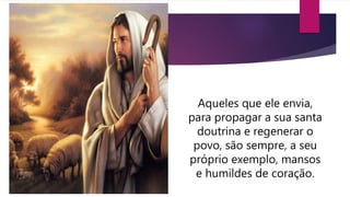 Aqueles que ele envia,
para propagar a sua santa
doutrina e regenerar o
povo, são sempre, a seu
próprio exemplo, mansos
e humildes de coração.
 