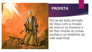 Diz-se de todo enviado
de Deus com a missão
de instruir os homens e
de lhes revelar as coisas
ocultas e os mistérios da
vida espiritual.
PROFETA:
 