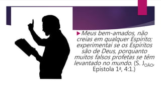 Meus bem-amados, não
creias em qualquer Espírito;
experimentai se os Espíritos
são de Deus, porquanto
muitos falsos profetas se têm
levantado no mundo. (S. JOÃO,
Epístola 1a, 4:1.)
 