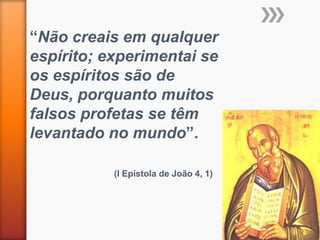 “Não creais em qualquer
espírito; experimentai se
os espíritos são de
Deus, porquanto muitos
falsos profetas se têm
levantado no mundo”.

           (I Epístola de João 4, 1)
 