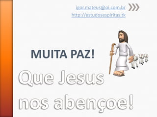 igor.mateus@oi.com.br
      http://estudosespiritas.tk




MUITA PAZ!
 