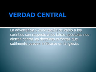 La advertencia y exhortación de Pablo a los
corintios con respecto a los falsos apóstoles nos
alertan contra las doctrinas erróneas que
sutilmente pueden infiltrarse en la iglesia.
 