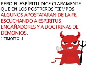 PERO EL ESPÍRITU DICE CLARAMENTE
QUE EN LOS POSTREROS TIEMPOS
ALGUNOS APOSTATARÁN DE LA FE,
ESCUCHANDO A ESPÍRITUS
ENGAÑADORES Y A DOCTRINAS DE
DEMONIOS.
1 TIMOTEO 4
 