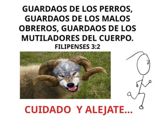 GUARDAOS DE LOS PERROS,
GUARDAOS DE LOS MALOS
OBREROS, GUARDAOS DE LOS
MUTILADORES DEL CUERPO.
FILIPENSES 3:2
CUIDADO Y ALEJATE…
 