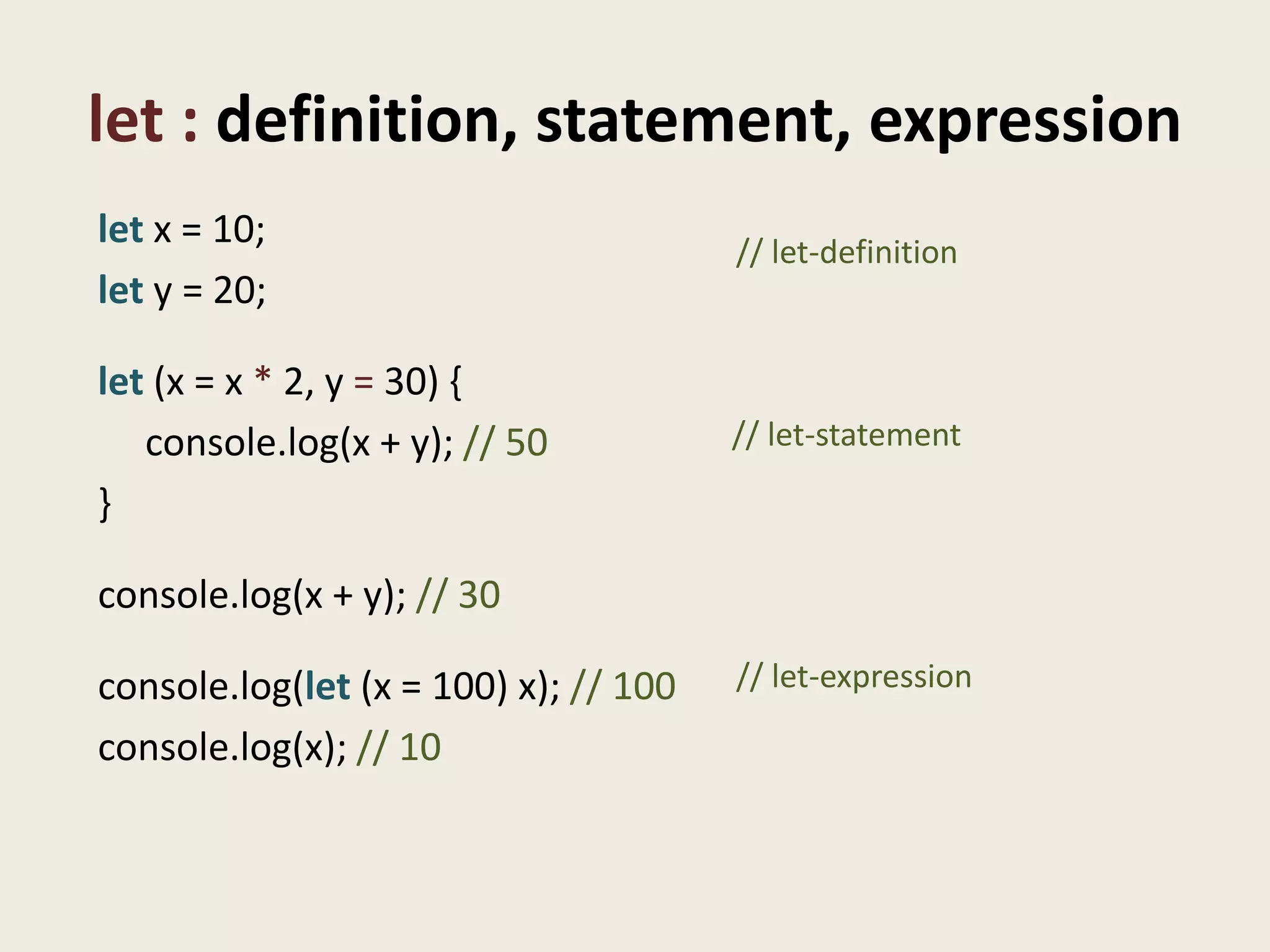 let : definition, statement, expression
let x = 10;                            // let-definition
let y = 20;

let (x = x * 2, y = 30) {
   console.log(x + y); // 50           // let-statement

}

console.log(x + y); // 30

console.log(let (x = 100) x); // 100   // let-expression

console.log(x); // 10
 