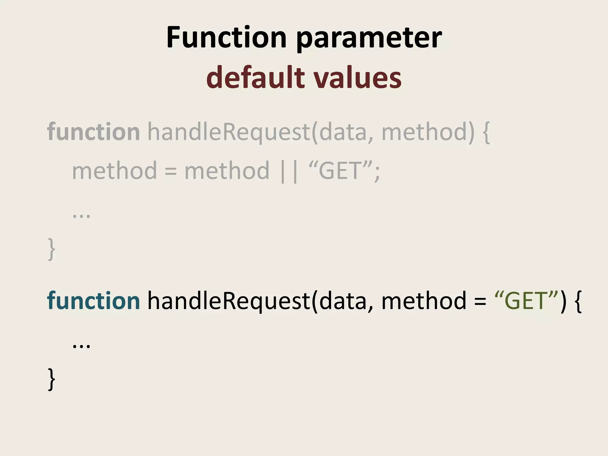 Function parameter
            default values
function handleRequest(data, method) {
  method = method || “GET”;
  ...
}
function handleRequest(data, method = “GET”) {
  ...
}
 