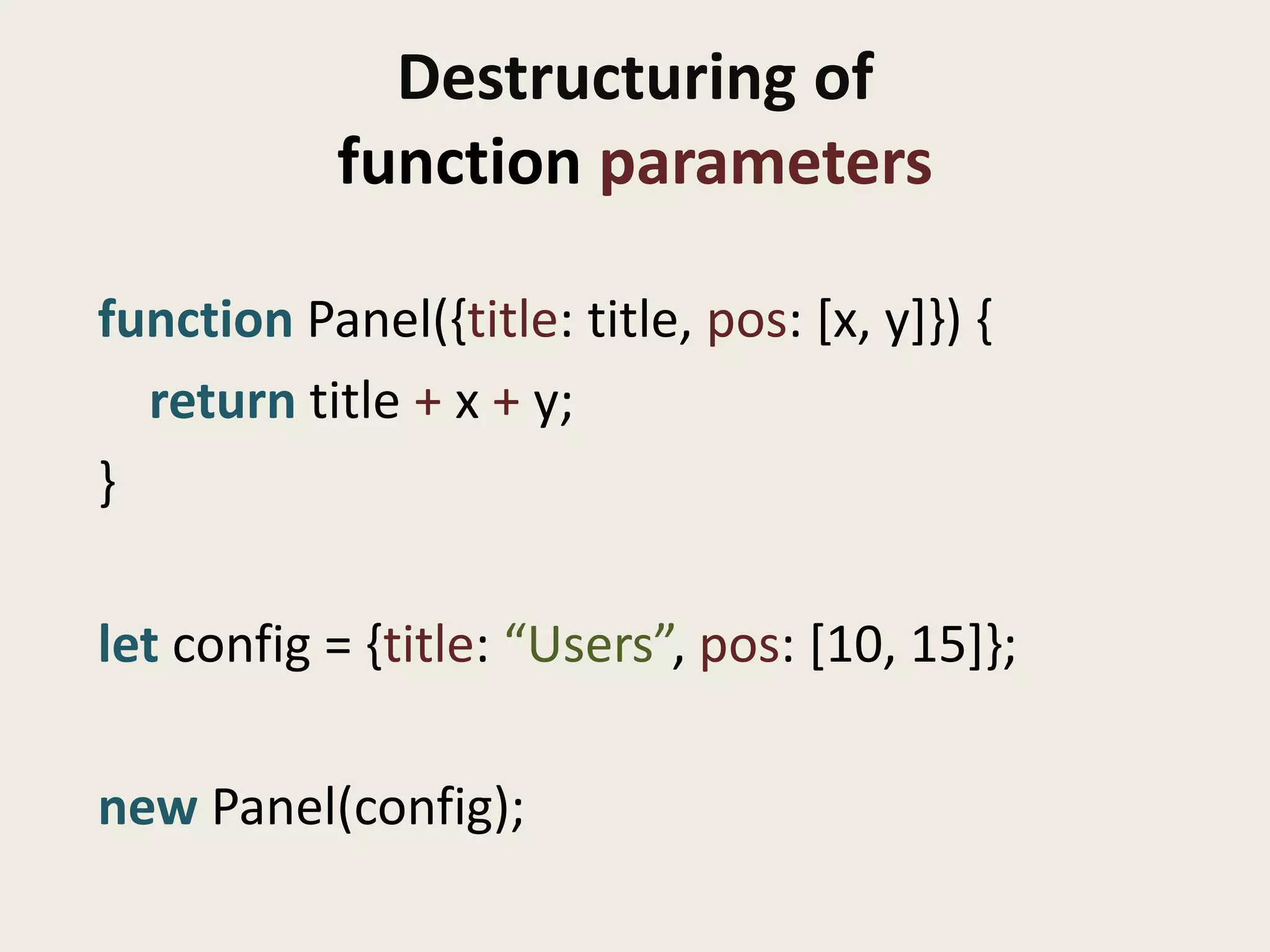 Destructuring of
            function parameters

function Panel({title: title, pos: [x, y]}) {
  return title + x + y;
}

let config = {title: “Users”, pos: [10, 15]};

new Panel(config);
 