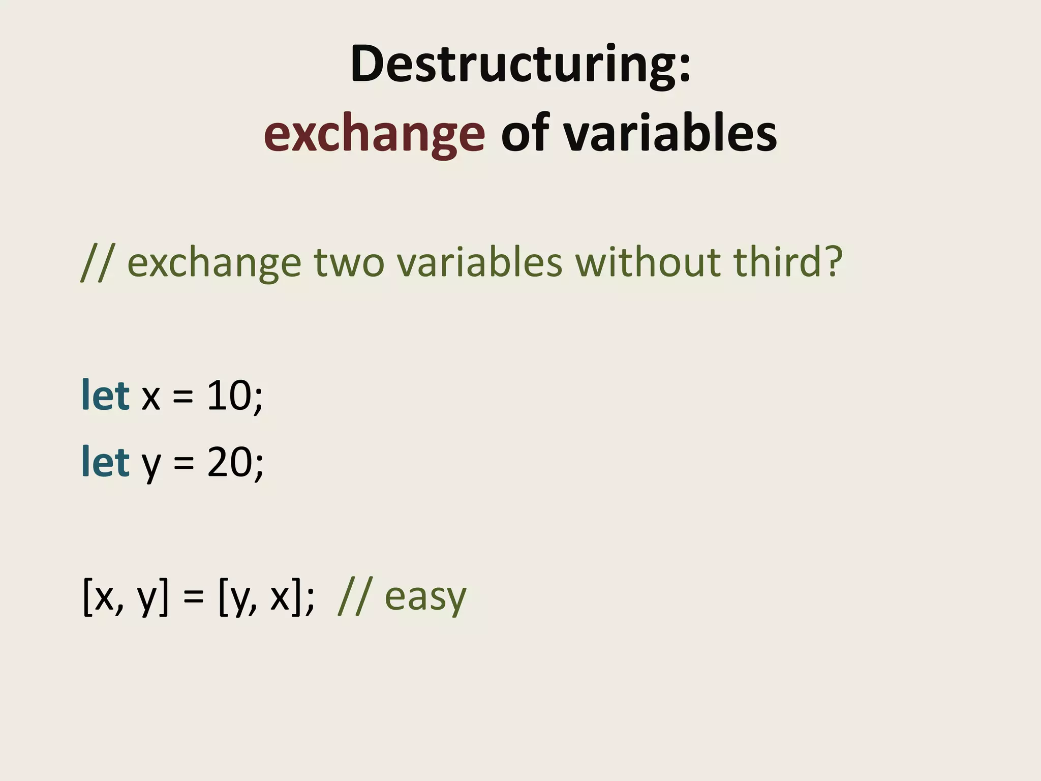 Destructuring:
           exchange of variables

// exchange two variables without third?

let x = 10;
let y = 20;

[x, y] = [y, x]; // easy
 