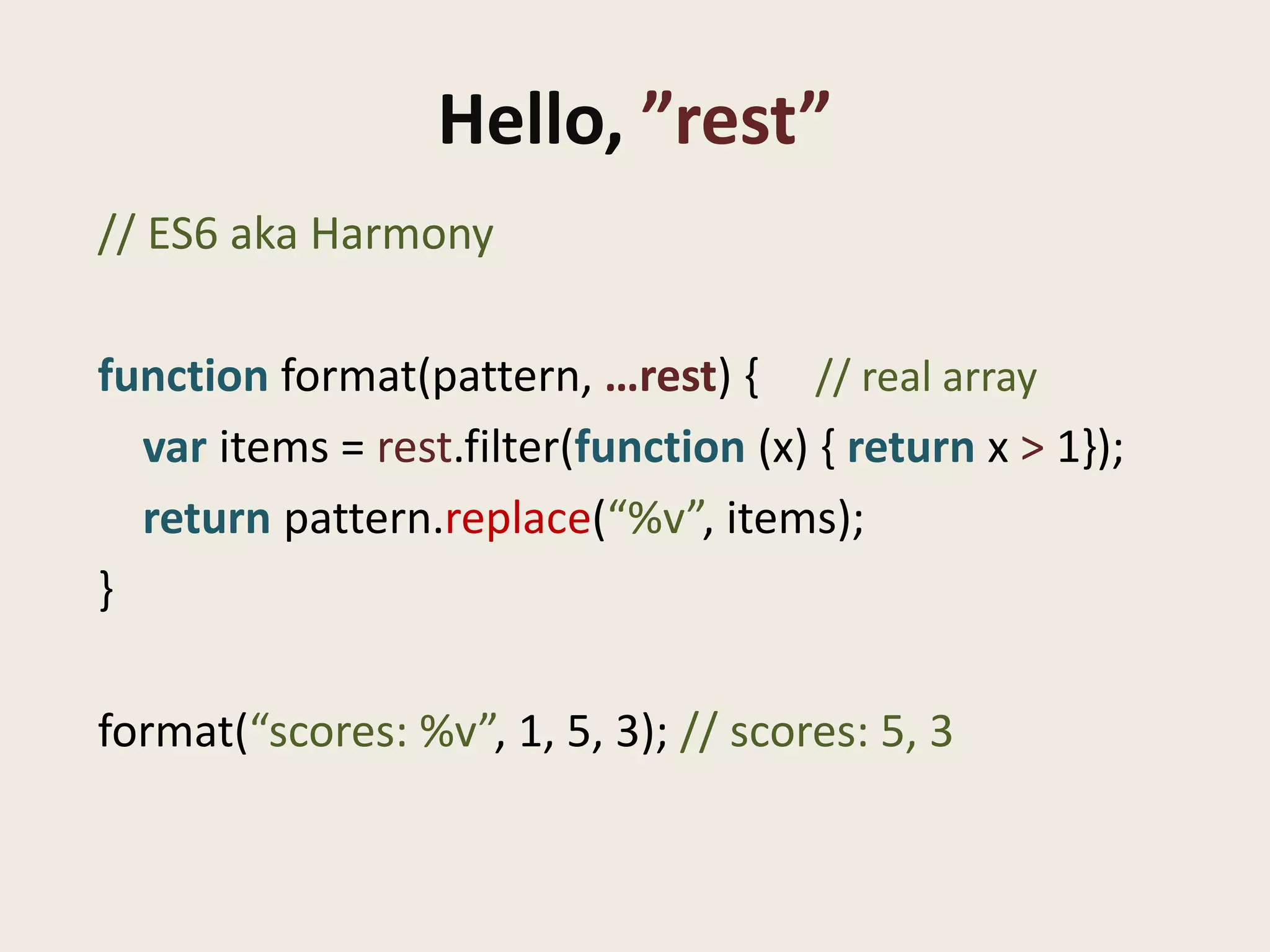 Hello, ”rest”
// ES6 aka Harmony

function format(pattern, …rest) { // real array
  var items = rest.filter(function (x) { return x > 1});
  return pattern.replace(“%v”, items);
}

format(“scores: %v”, 1, 5, 3); // scores: 5, 3
 