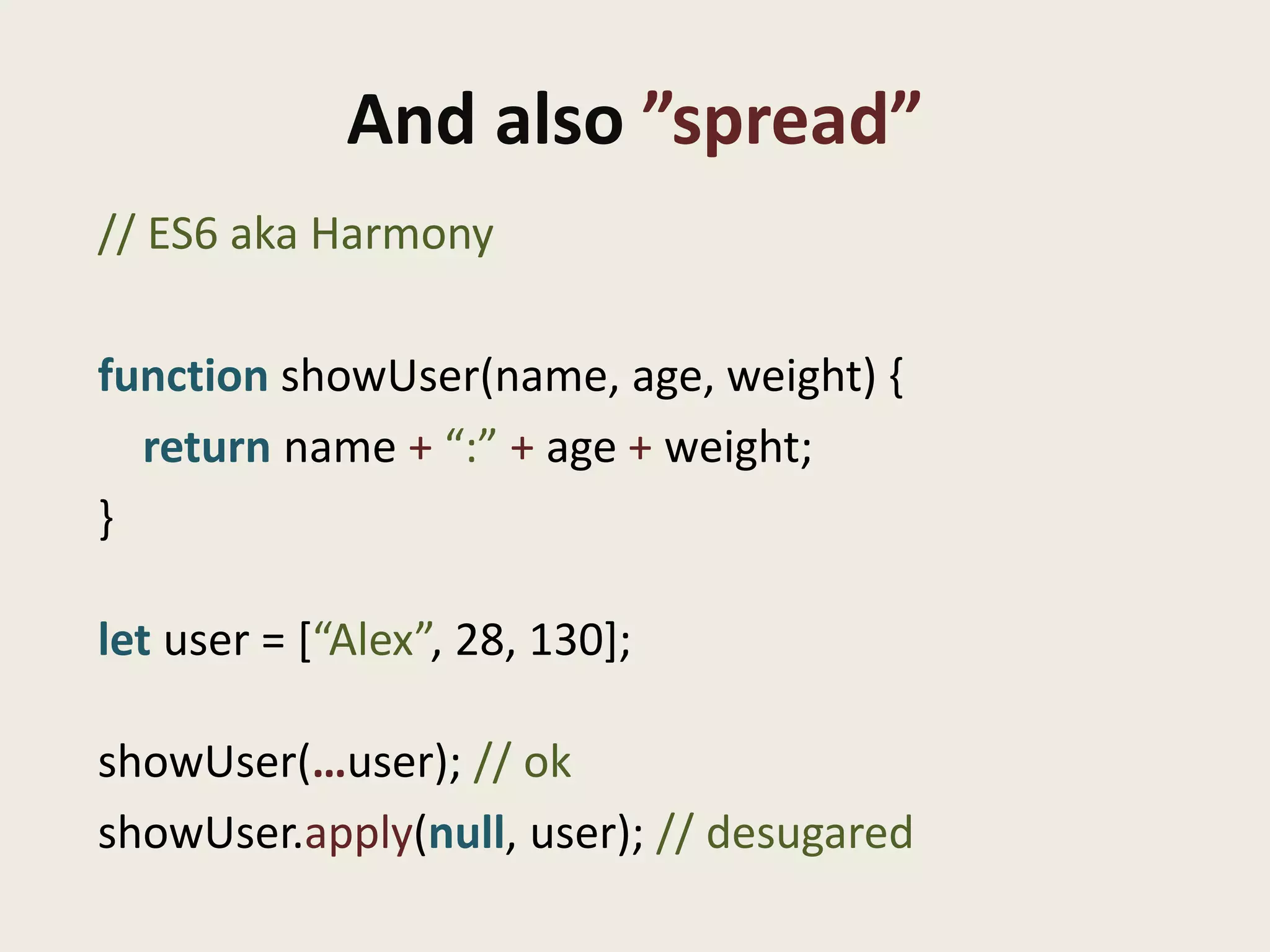 And also ”spread”
// ES6 aka Harmony

function showUser(name, age, weight) {
  return name + “:” + age + weight;
}

let user = [“Alex”, 28, 130];

showUser(…user); // ok
showUser.apply(null, user); // desugared
 