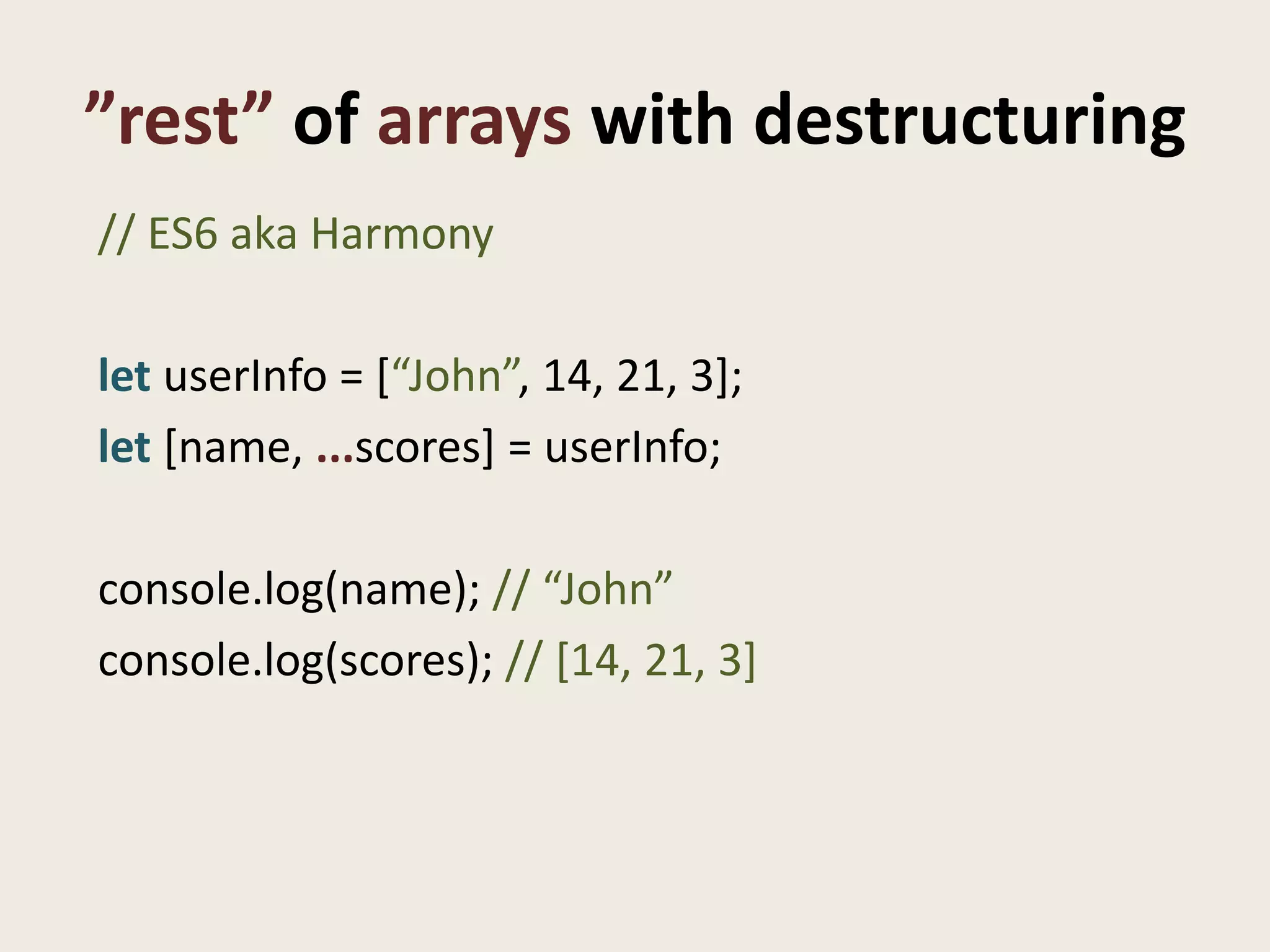 ”rest” of arrays with destructuring
// ES6 aka Harmony

let userInfo = [“John”, 14, 21, 3];
let [name, ...scores] = userInfo;

console.log(name); // “John”
console.log(scores); // [14, 21, 3]
 