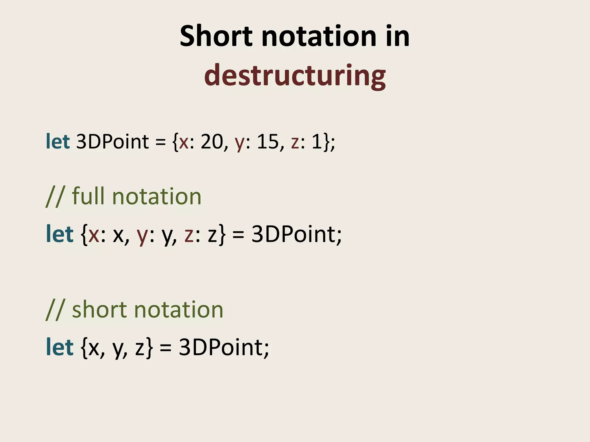 Short notation in
                 destructuring
let 3DPoint = {x: 20, y: 15, z: 1};

// full notation
let {x: x, y: y, z: z} = 3DPoint;

// short notation
let {x, y, z} = 3DPoint;
 