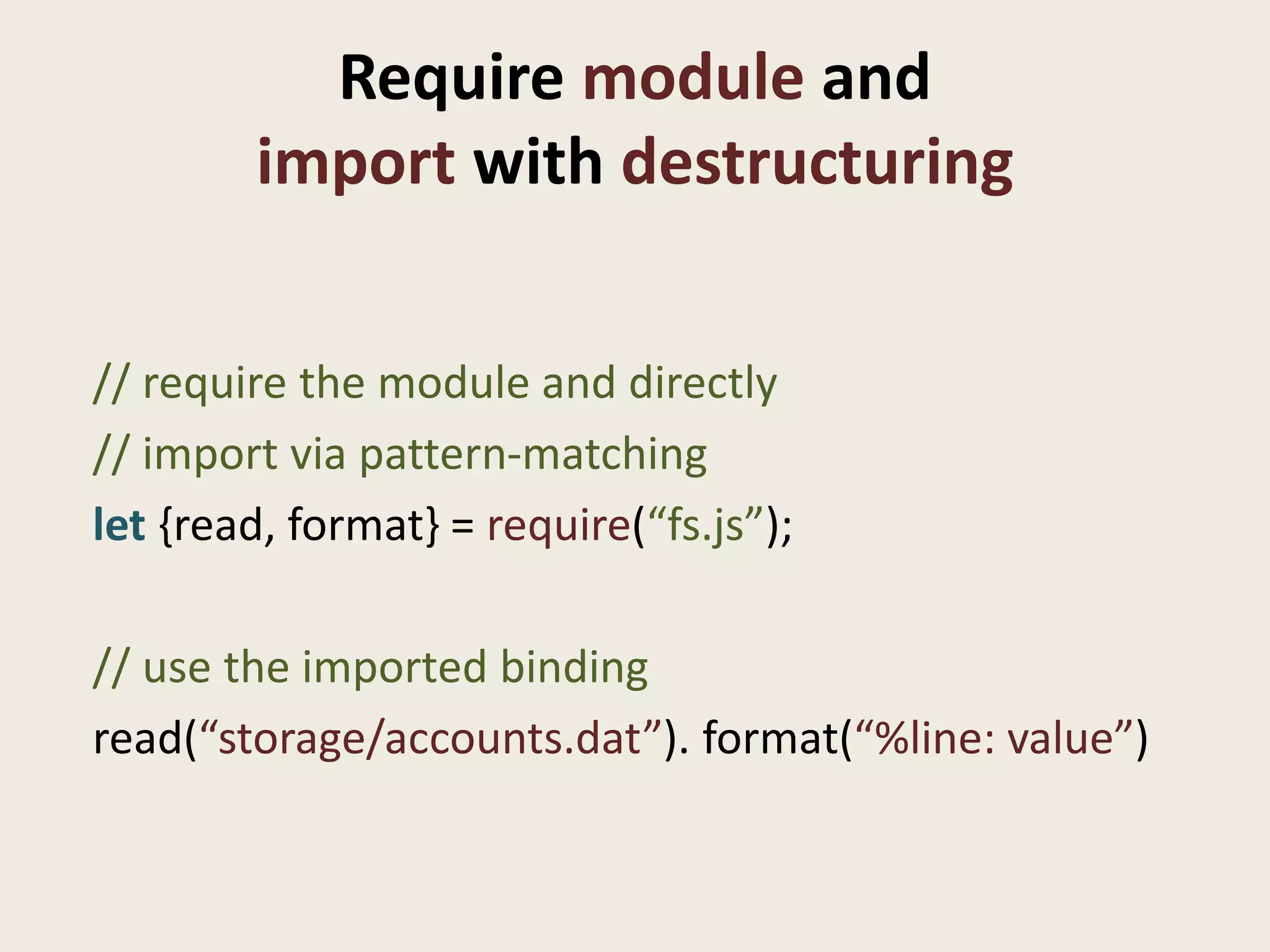 Require module and
        import with destructuring


// require the module and directly
// import via pattern-matching
let {read, format} = require(“fs.js”);

// use the imported binding
read(“storage/accounts.dat”). format(“%line: value”)
 