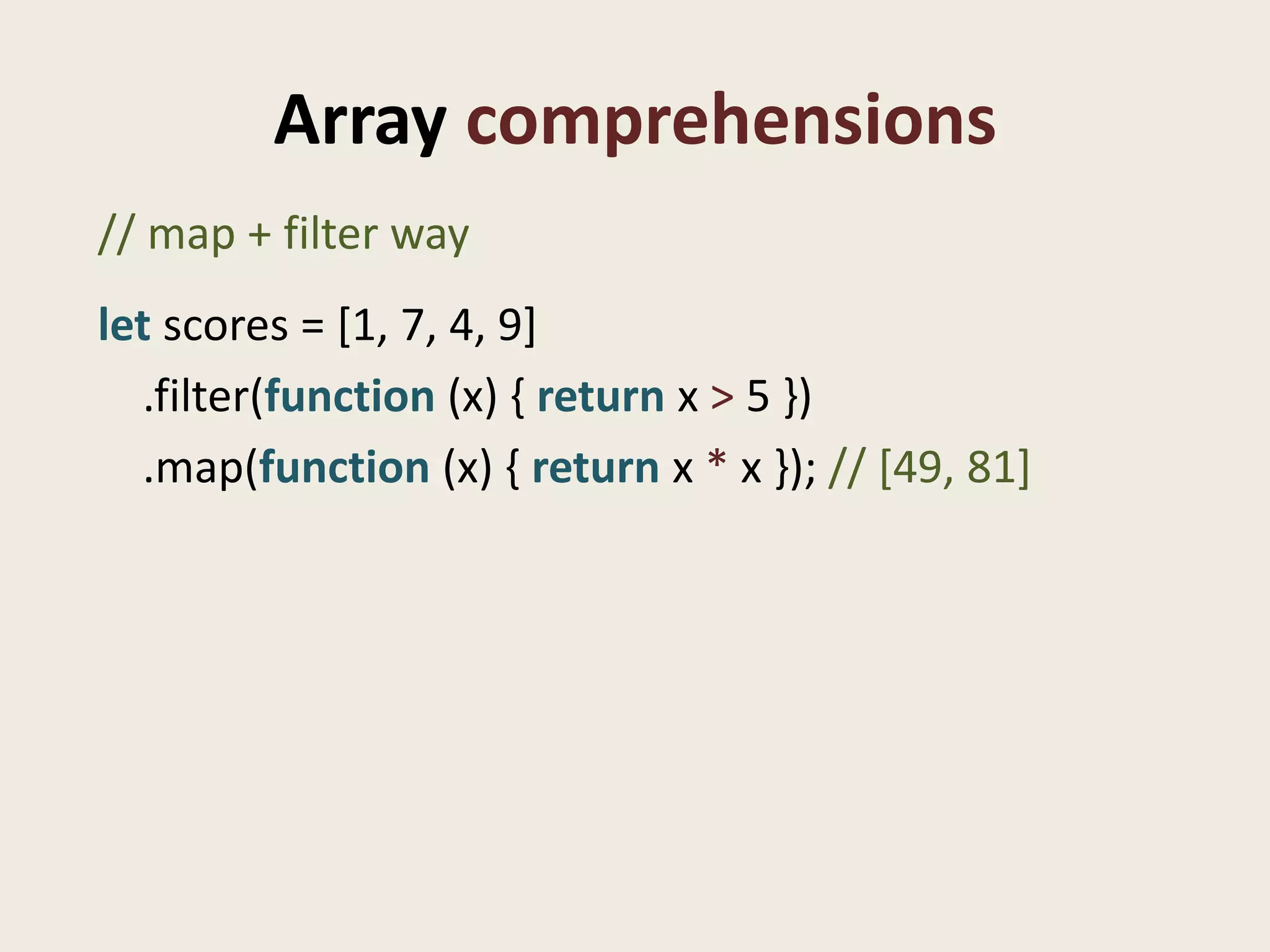 Array comprehensions
// map + filter way
let scores = [1, 7, 4, 9]
  .filter(function (x) { return x > 5 })
  .map(function (x) { return x * x }); // [49, 81]
 