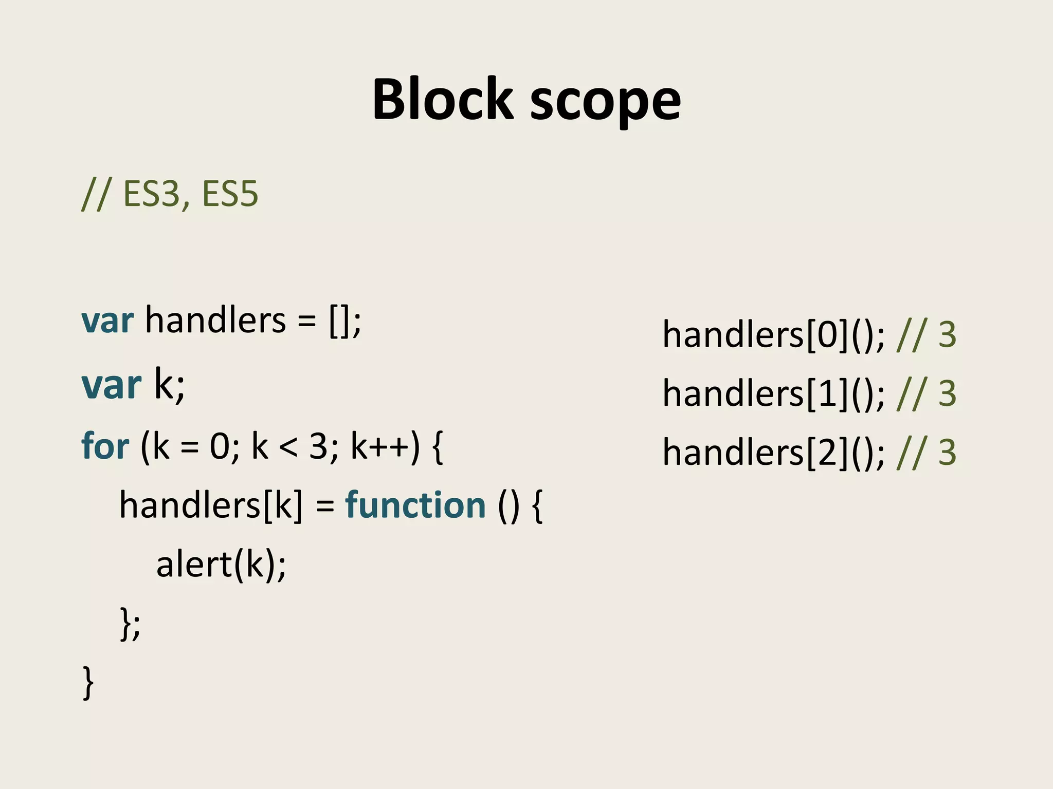Block scope
// ES3, ES5


var handlers = [];              handlers[0](); // 3
var k;                          handlers[1](); // 3
for (k = 0; k < 3; k++) {       handlers[2](); // 3
  handlers[k] = function () {
     alert(k);
  };
}
 