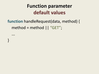 Function parameter
            default values
function handleRequest(data, method) {
  method = method || “GET”;
  ...
}
 