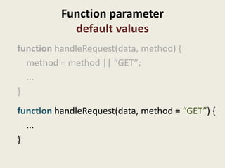 Function parameter
            default values
function handleRequest(data, method) {
  method = method || “GET”;
  ...
}
function handleRequest(data, method = “GET”) {
  ...
}
 