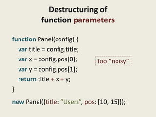 Destructuring of
           function parameters

function Panel(config) {
  var title = config.title;
  var x = config.pos[0];        Too “noisy”
  var y = config.pos[1];
  return title + x + y;
}
new Panel({title: “Users”, pos: [10, 15]});
 