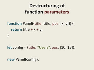 Destructuring of
            function parameters

function Panel({title: title, pos: [x, y]}) {
  return title + x + y;
}

let config = {title: “Users”, pos: [10, 15]};

new Panel(config);
 