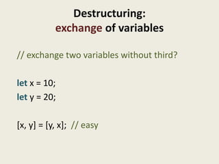 Destructuring:
           exchange of variables

// exchange two variables without third?

let x = 10;
let y = 20;

[x, y] = [y, x]; // easy
 