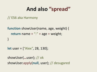 And also ”spread”
// ES6 aka Harmony

function showUser(name, age, weight) {
  return name + “:” + age + weight;
}

let user = [“Alex”, 28, 130];

showUser(…user); // ok
showUser.apply(null, user); // desugared
 