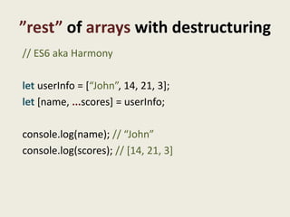 ”rest” of arrays with destructuring
// ES6 aka Harmony

let userInfo = [“John”, 14, 21, 3];
let [name, ...scores] = userInfo;

console.log(name); // “John”
console.log(scores); // [14, 21, 3]
 