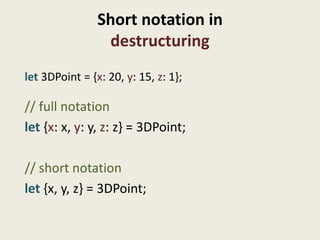 Short notation in
                 destructuring
let 3DPoint = {x: 20, y: 15, z: 1};

// full notation
let {x: x, y: y, z: z} = 3DPoint;

// short notation
let {x, y, z} = 3DPoint;
 