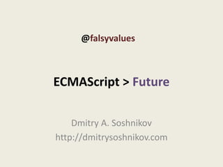 @falsyvalues



ECMAScript > Future

    Dmitry A. Soshnikov
http://dmitrysoshnikov.com
 