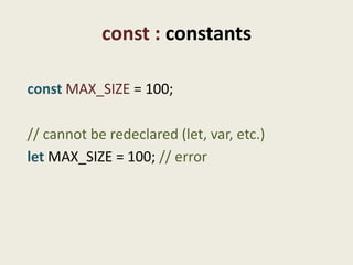 const : constants

const MAX_SIZE = 100;

// cannot be redeclared (let, var, etc.)
let MAX_SIZE = 100; // error
 