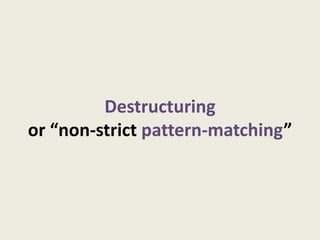 Destructuring
or “non-strict pattern-matching”
 