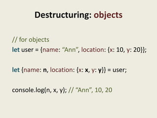 Destructuring: objects

// for objects
let user = {name: “Ann”, location: {x: 10, y: 20}};

let {name: n, location: {x: x,...