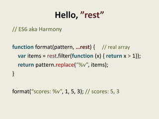 Hello, ”rest”
// ES6 aka Harmony

function format(pattern, …rest) { // real array
  var items = rest.filter(function (x) {...